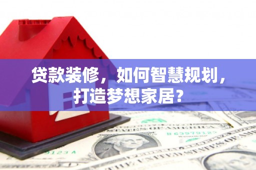 旬阳贷款装修，如何智慧规划，打造梦想家居？