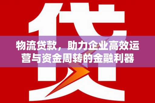 旬阳物流贷款，助力企业高效运营与资金周转的金融利器