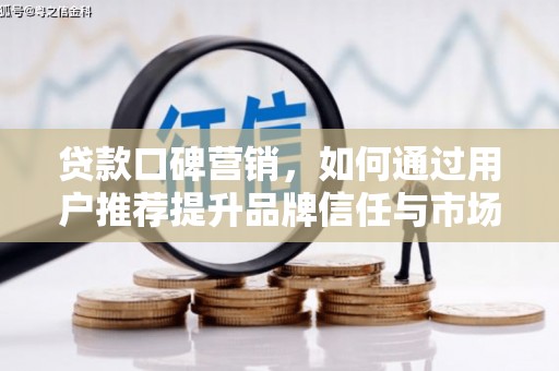 旬阳贷款口碑营销，如何通过用户推荐提升品牌信任与市场份额