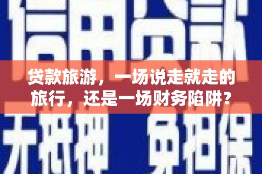 旬阳贷款旅游，一场说走就走的旅行，还是一场财务陷阱？
