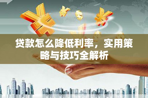 旬阳贷款怎么降低利率，实用策略与技巧全解析