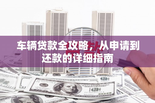 旬阳车辆贷款全攻略，从申请到还款的详细指南