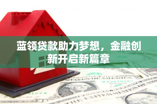 旬阳蓝领贷款助力梦想，金融创新开启新篇章