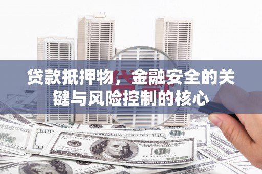 旬阳贷款抵押物，金融安全的关键与风险控制的核心