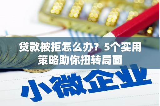 旬阳贷款被拒怎么办？5个实用策略助你扭转局面