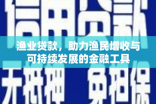 旬阳渔业贷款，助力渔民增收与可持续发展的金融工具