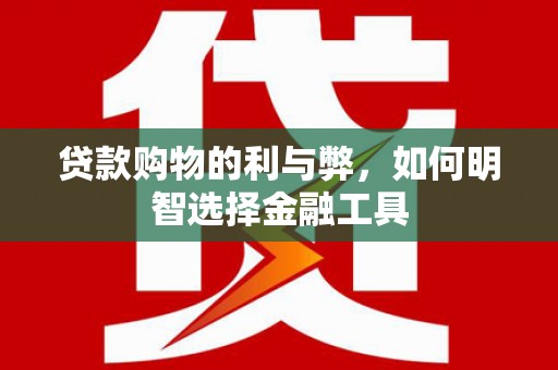 旬阳贷款购物的利与弊，如何明智选择金融工具