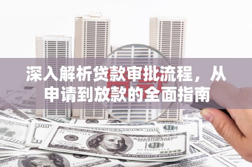 旬阳深入解析贷款审批流程，从申请到放款的全面指南