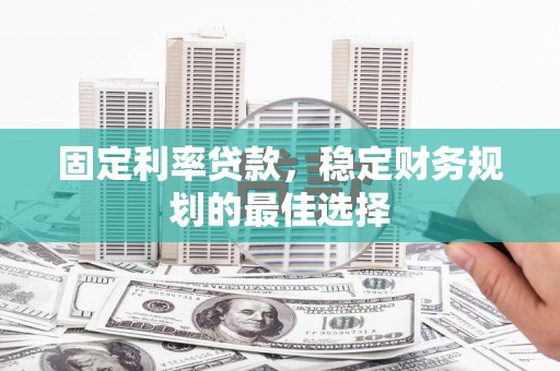 旬阳固定利率贷款，稳定财务规划的最佳选择