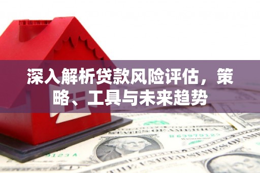 旬阳深入解析贷款风险评估，策略、工具与未来趋势