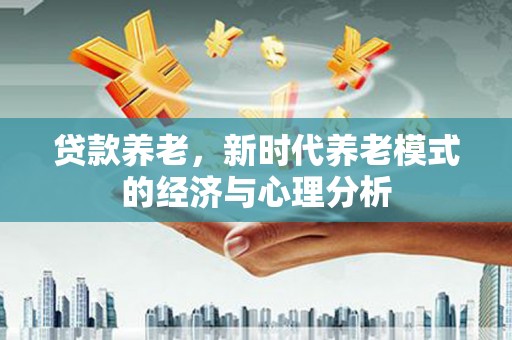 旬阳贷款养老，新时代养老模式的经济与心理分析