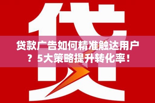 旬阳贷款广告如何精准触达用户？5大策略提升转化率！