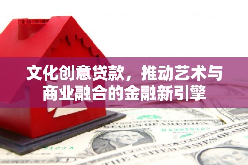 旬阳文化创意贷款，推动艺术与商业融合的金融新引擎