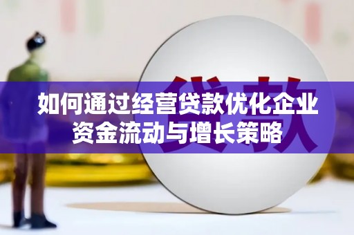 旬阳如何通过经营贷款优化企业资金流动与增长策略