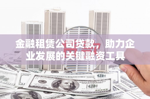 旬阳金融租赁公司贷款，助力企业发展的关键融资工具