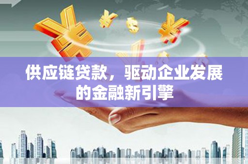 旬阳供应链贷款，驱动企业发展的金融新引擎
