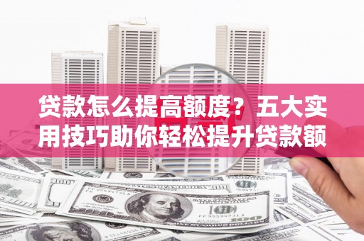 旬阳贷款怎么提高额度？五大实用技巧助你轻松提升贷款额度