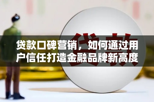 旬阳贷款口碑营销，如何通过用户信任打造金融品牌新高度