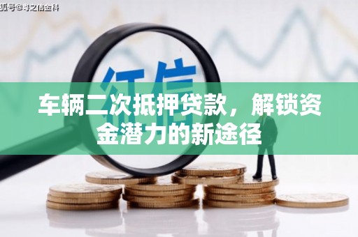 旬阳车辆二次抵押贷款，解锁资金潜力的新途径