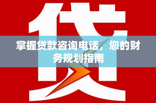 旬阳掌握贷款咨询电话，您的财务规划指南