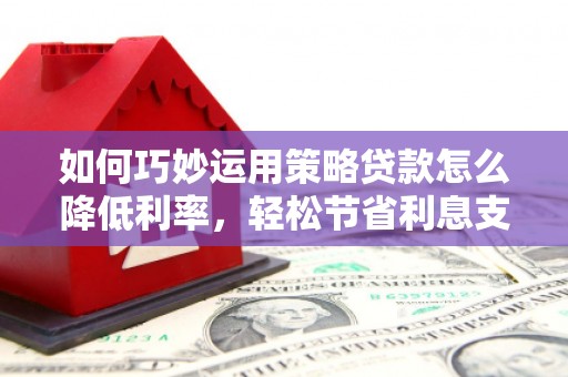 旬阳如何巧妙运用策略贷款怎么降低利率，轻松节省利息支出
