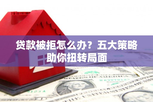 旬阳贷款被拒怎么办？五大策略助你扭转局面