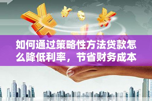 旬阳如何通过策略性方法贷款怎么降低利率，节省财务成本