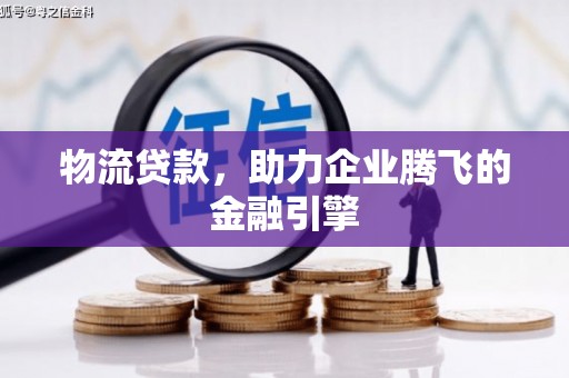旬阳物流贷款，助力企业腾飞的金融引擎