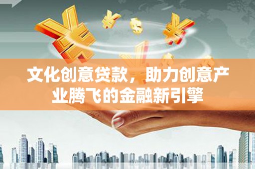 旬阳文化创意贷款，助力创意产业腾飞的金融新引擎