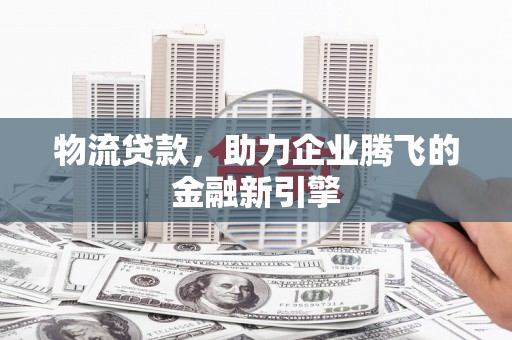 旬阳物流贷款，助力企业腾飞的金融新引擎