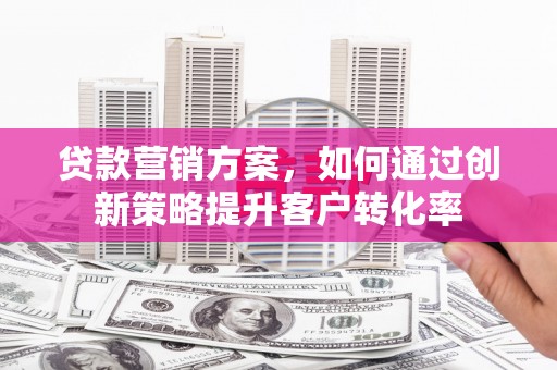 旬阳贷款营销方案，如何通过创新策略提升客户转化率