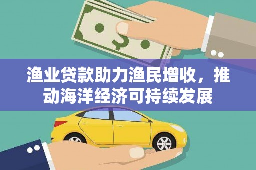 旬阳渔业贷款助力渔民增收，推动海洋经济可持续发展