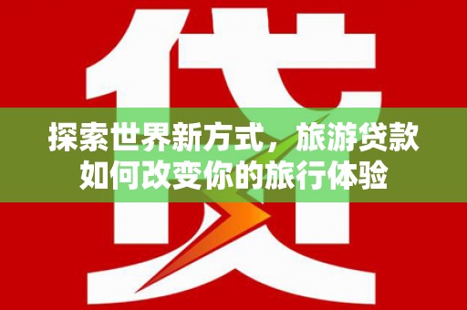 旬阳探索世界新方式，旅游贷款如何改变你的旅行体验