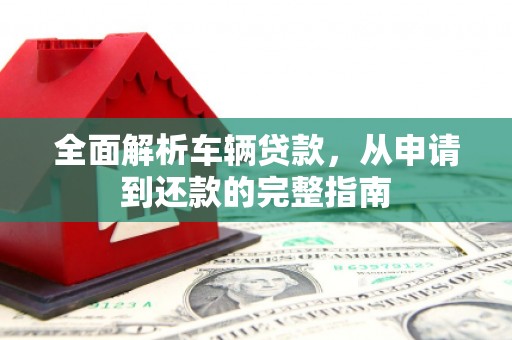 旬阳全面解析车辆贷款，从申请到还款的完整指南