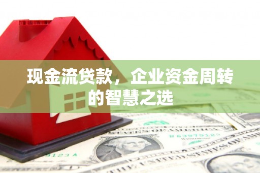 旬阳现金流贷款，企业资金周转的智慧之选