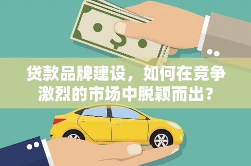 旬阳贷款品牌建设，如何在竞争激烈的市场中脱颖而出？