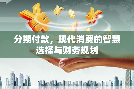 旬阳分期付款，现代消费的智慧选择与财务规划