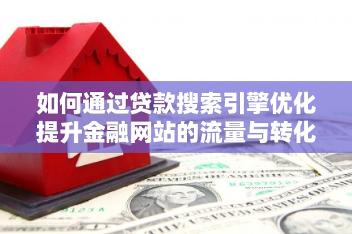 旬阳如何通过贷款搜索引擎优化提升金融网站的流量与转化率