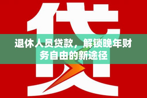 旬阳退休人员贷款，解锁晚年财务自由的新途径