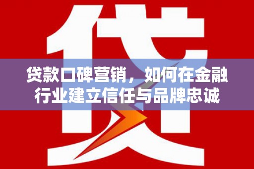 旬阳贷款口碑营销，如何在金融行业建立信任与品牌忠诚