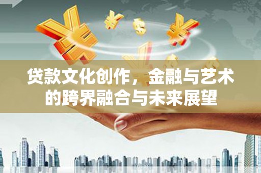 旬阳贷款文化创作，金融与艺术的跨界融合与未来展望