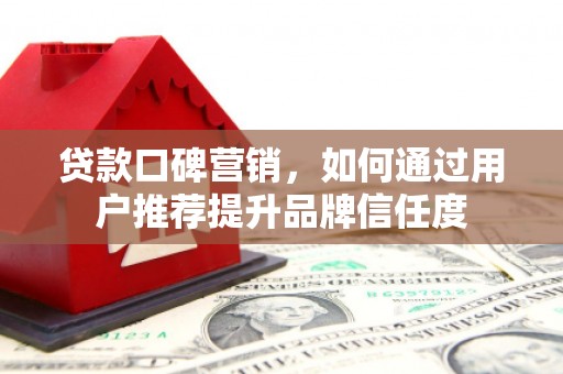 旬阳贷款口碑营销，如何通过用户推荐提升品牌信任度