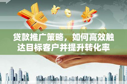 旬阳贷款推广策略，如何高效触达目标客户并提升转化率