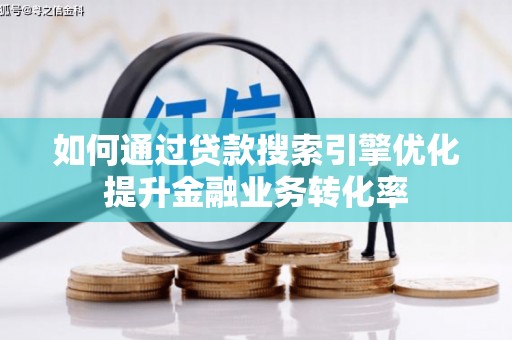 旬阳如何通过贷款搜索引擎优化提升金融业务转化率