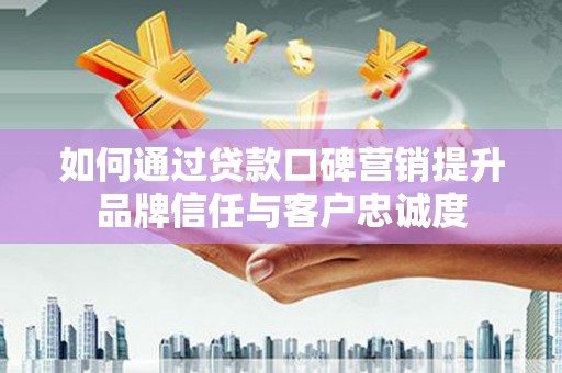 旬阳如何通过贷款口碑营销提升品牌信任与客户忠诚度