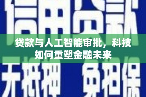 旬阳贷款与人工智能审批，科技如何重塑金融未来