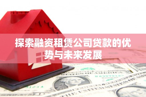 旬阳探索融资租赁公司贷款的优势与未来发展