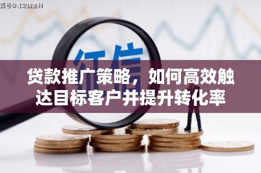 旬阳贷款推广策略，如何高效触达目标客户并提升转化率