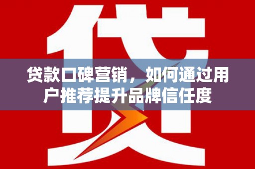旬阳贷款口碑营销，如何通过用户推荐提升品牌信任度