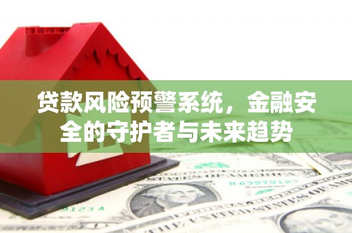旬阳贷款风险预警系统，金融安全的守护者与未来趋势